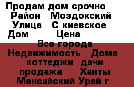Продам дом срочно!!! › Район ­ Моздокский › Улица ­ С.киевское  › Дом ­ 22 › Цена ­ 650 000 - Все города Недвижимость » Дома, коттеджи, дачи продажа   . Ханты-Мансийский,Урай г.